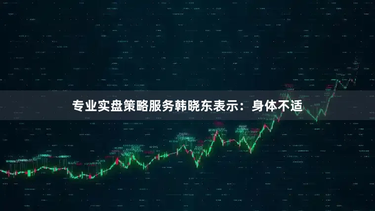 专业实盘策略服务韩晓东表示：身体不适