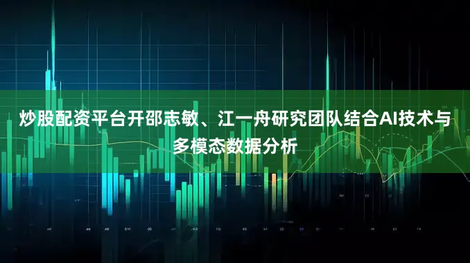 炒股配资平台开邵志敏、江一舟研究团队结合AI技术与多模态数据分析