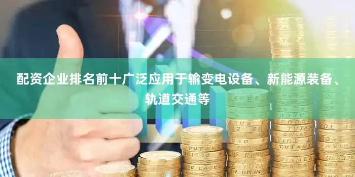配资企业排名前十广泛应用于输变电设备、新能源装备、轨道交通等