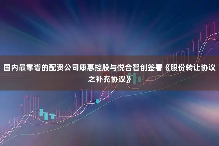 国内最靠谱的配资公司康惠控股与悦合智创签署《股份转让协议之补充协议》