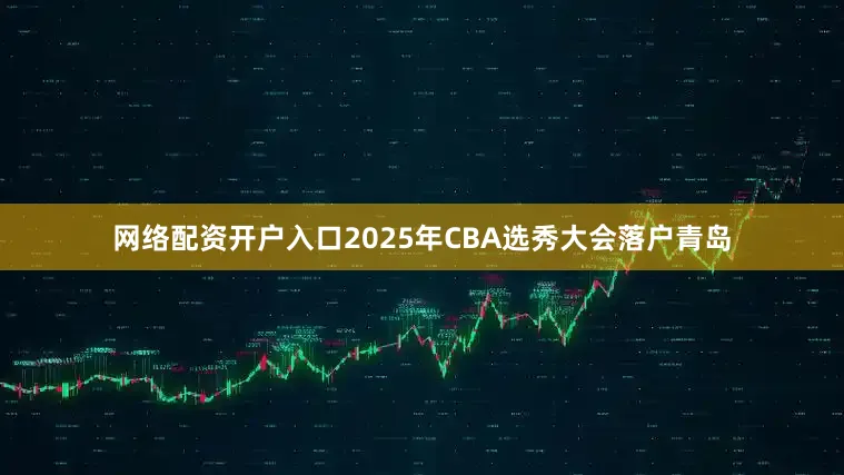 网络配资开户入口2025年CBA选秀大会落户青岛
