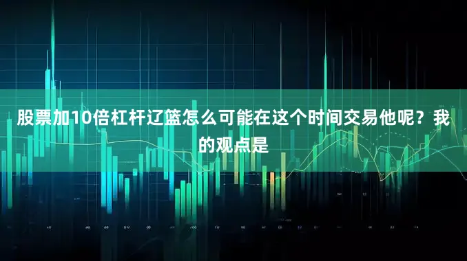 股票加10倍杠杆辽篮怎么可能在这个时间交易他呢？我的观点是