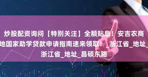 炒股配资询问【特别关注】全额贴息！安吉农商银行生源地国家助学贷款申请指南速来领取！_浙江省_地址_昌硕东路