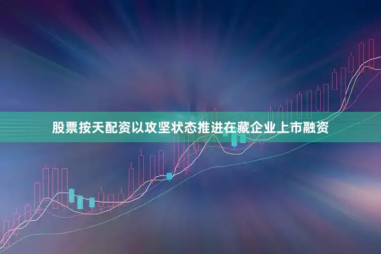 股票按天配资以攻坚状态推进在藏企业上市融资