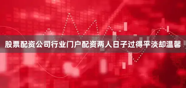 股票配资公司行业门户配资两人日子过得平淡却温馨