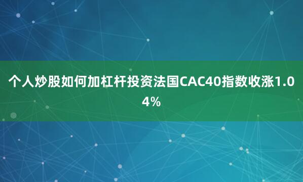 个人炒股如何加杠杆投资法国CAC40指数收涨1.04%