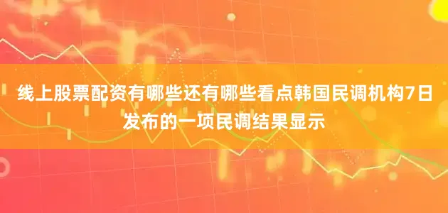 线上股票配资有哪些还有哪些看点韩国民调机构7日发布的一项民调结果显示