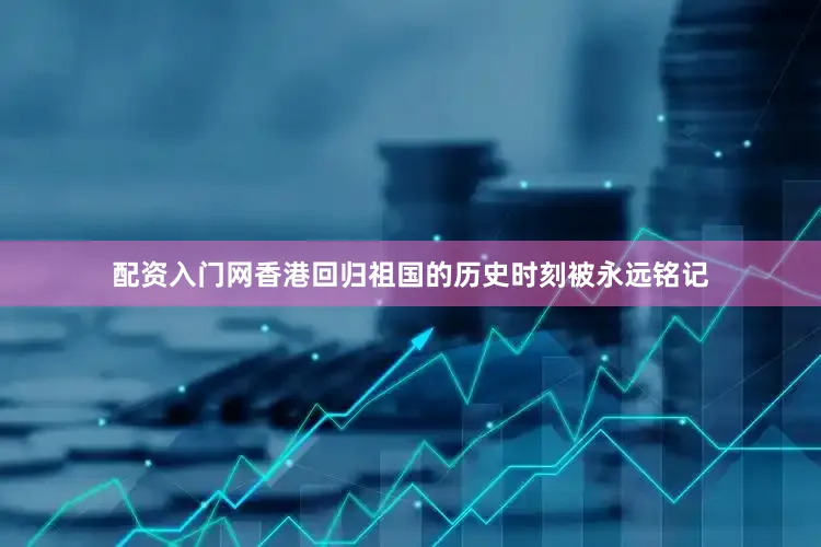 配资入门网香港回归祖国的历史时刻被永远铭记