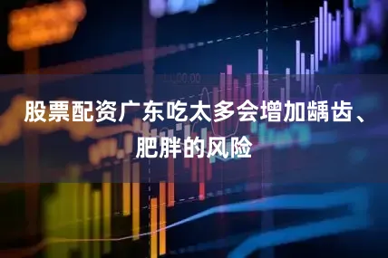 股票配资广东吃太多会增加龋齿、肥胖的风险