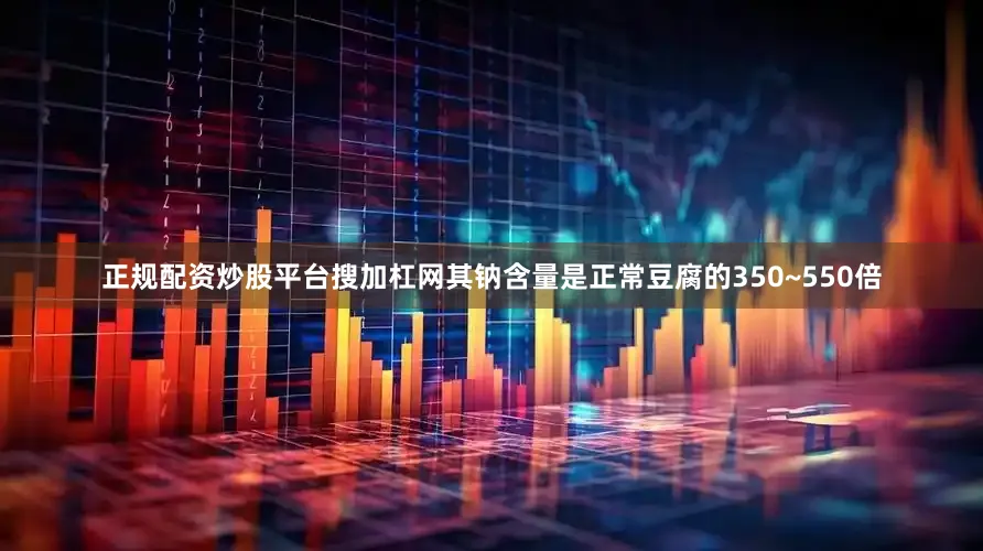 正规配资炒股平台搜加杠网其钠含量是正常豆腐的350~550倍