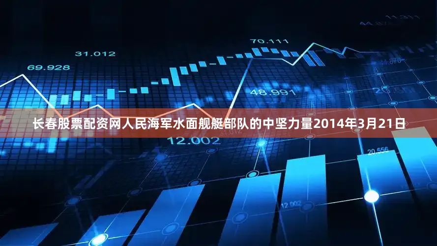 长春股票配资网人民海军水面舰艇部队的中坚力量2014年3月21日