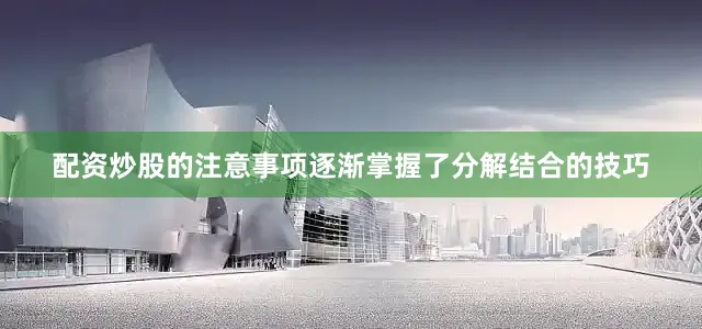 配资炒股的注意事项逐渐掌握了分解结合的技巧