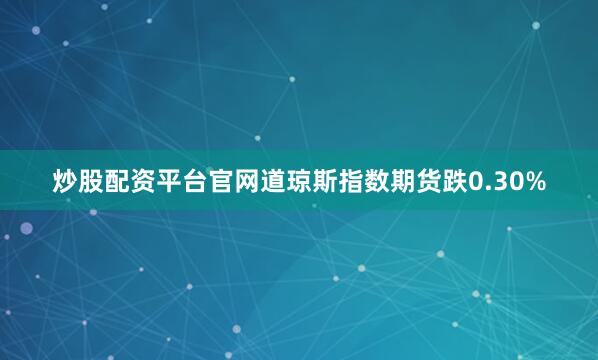 炒股配资平台官网道琼斯指数期货跌0.30%