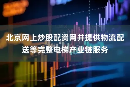 北京网上炒股配资网并提供物流配送等完整电梯产业链服务