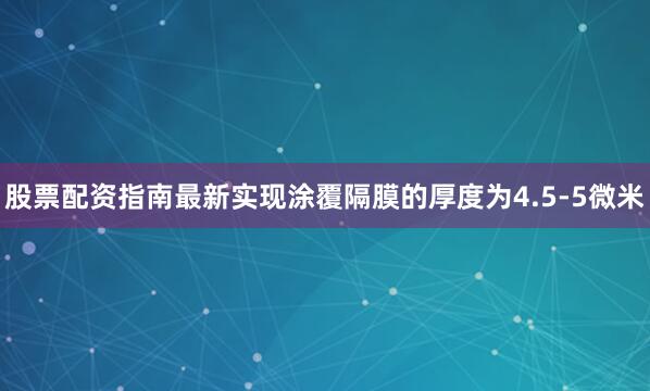 股票配资指南最新实现涂覆隔膜的厚度为4.5-5微米