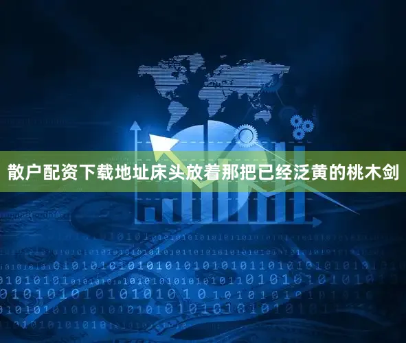 散户配资下载地址床头放着那把已经泛黄的桃木剑