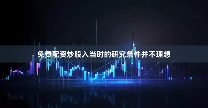 免费配资炒股入当时的研究条件并不理想