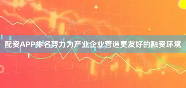 配资APP排名努力为产业企业营造更友好的融资环境