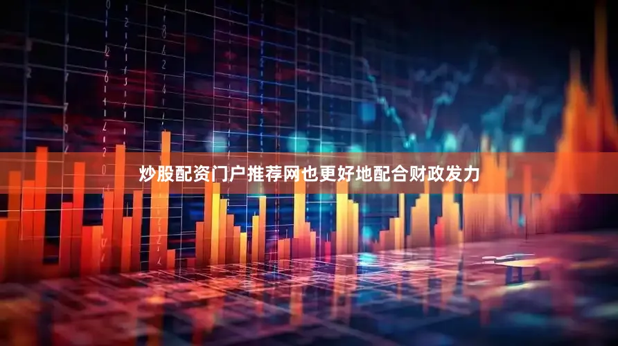 炒股配资门户推荐网也更好地配合财政发力