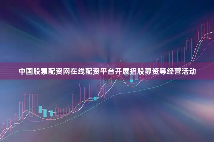 中国股票配资网在线配资平台开展招股募资等经营活动