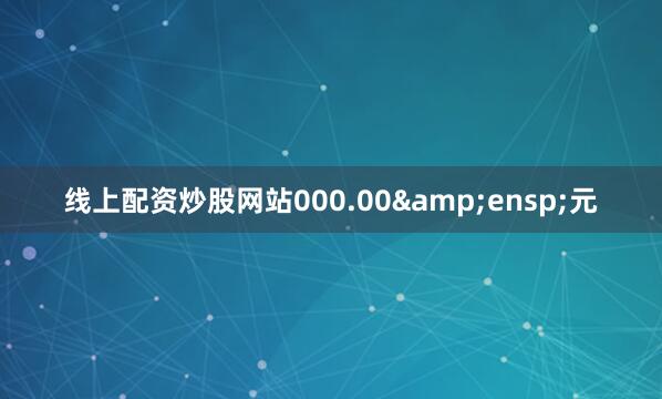 线上配资炒股网站000.00 元
