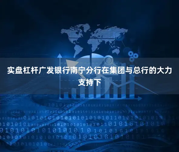 实盘杠杆广发银行南宁分行在集团与总行的大力支持下