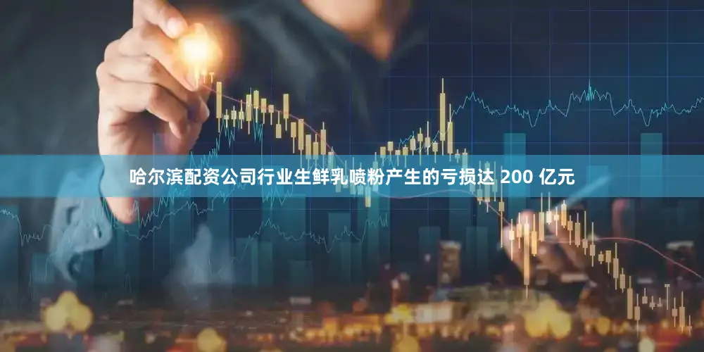 哈尔滨配资公司行业生鲜乳喷粉产生的亏损达 200 亿元