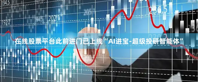 在线股票平台此前进门已上线“AI进宝-超级投研智能体”