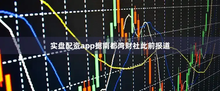 实盘配资app　　据南都湾财社此前报道