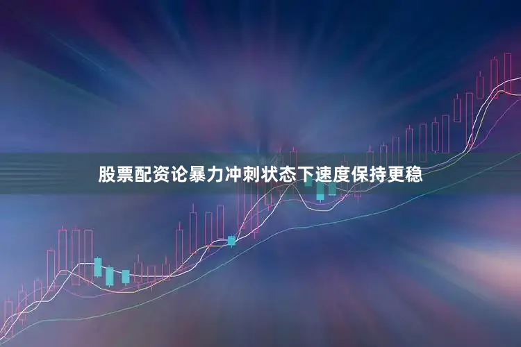 股票配资论暴力冲刺状态下速度保持更稳