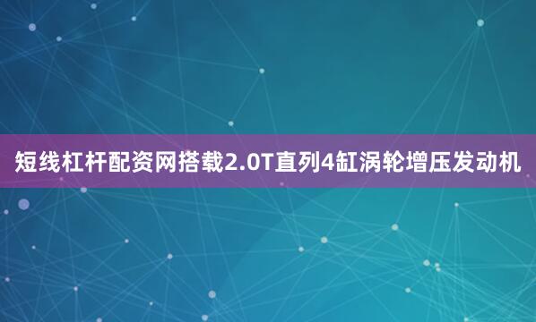 短线杠杆配资网搭载2.0T直列4缸涡轮增压发动机