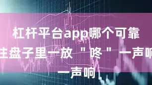杠杆平台app哪个可靠往盘子里一放 ＂咚＂ 一声响