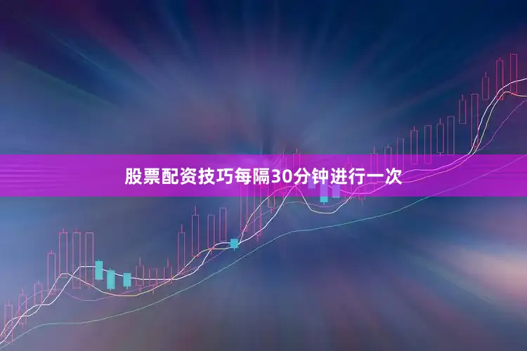股票配资技巧每隔30分钟进行一次