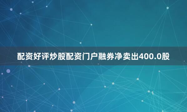 配资好评炒股配资门户融券净卖出400.0股