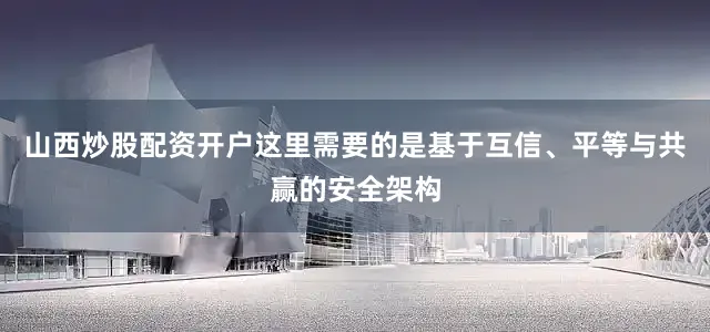 山西炒股配资开户这里需要的是基于互信、平等与共赢的安全架构