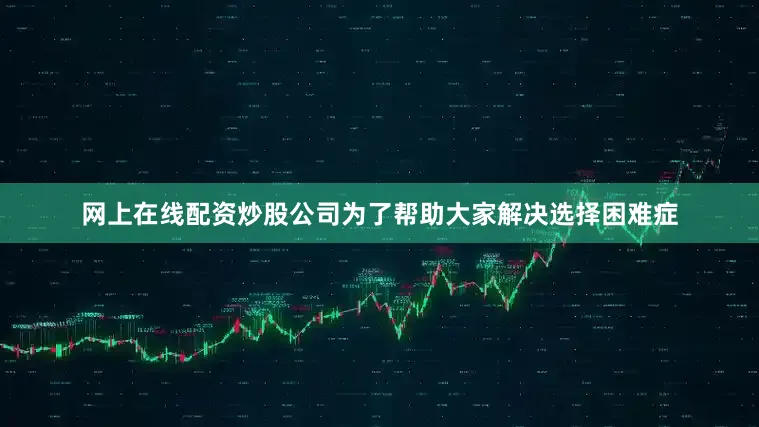 网上在线配资炒股公司为了帮助大家解决选择困难症
