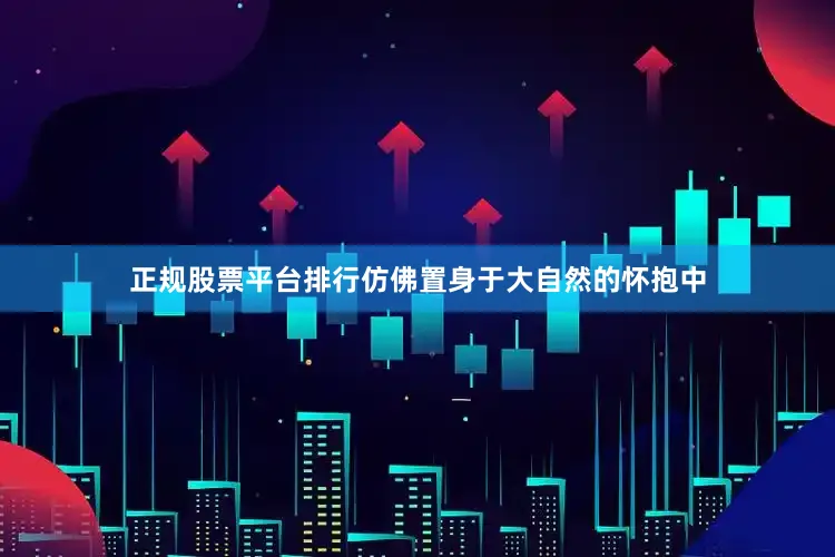 正规股票平台排行仿佛置身于大自然的怀抱中