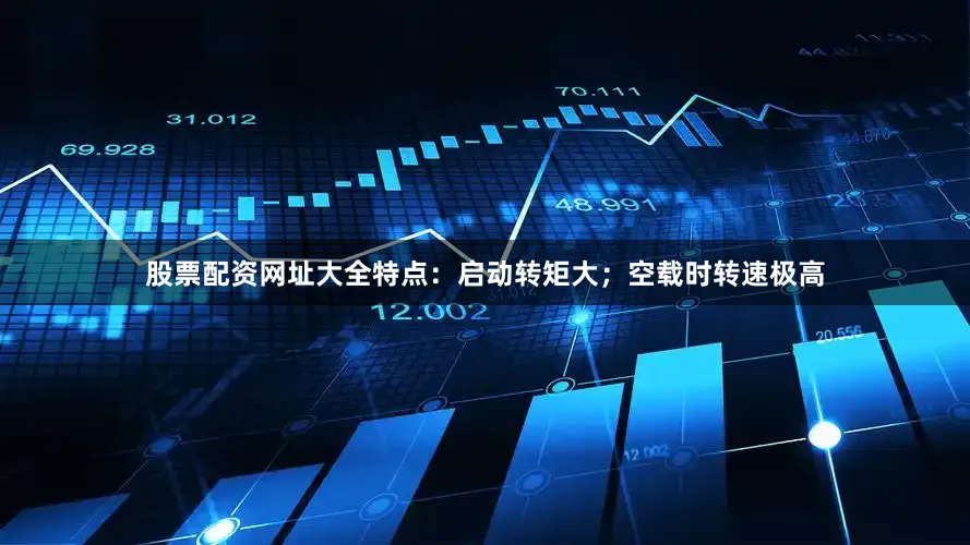 股票配资网址大全特点：启动转矩大；空载时转速极高