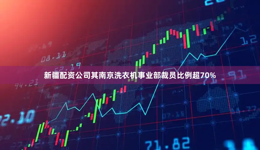 新疆配资公司其南京洗衣机事业部裁员比例超70%