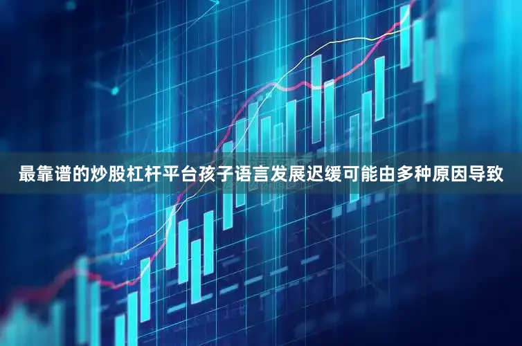 最靠谱的炒股杠杆平台孩子语言发展迟缓可能由多种原因导致
