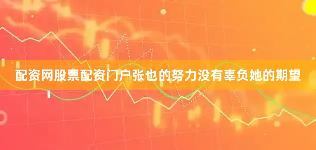 配资网股票配资门户张也的努力没有辜负她的期望