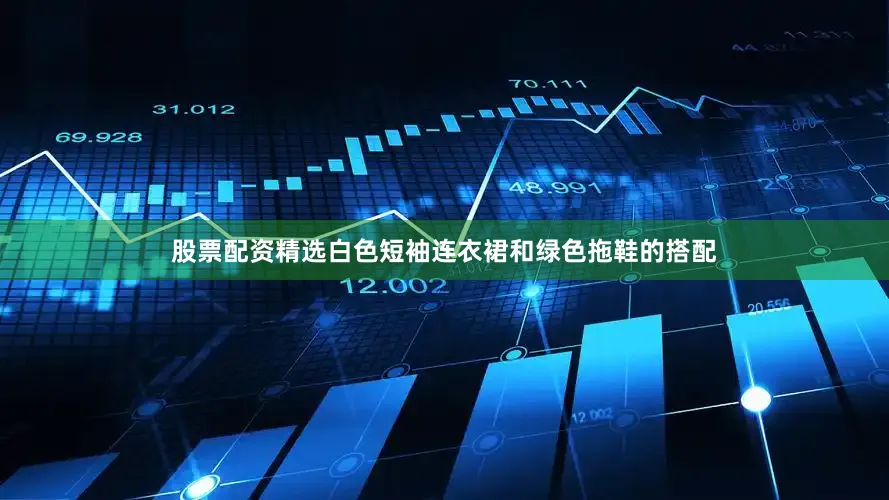 股票配资精选白色短袖连衣裙和绿色拖鞋的搭配