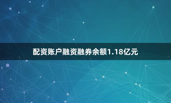 配资账户融资融券余额1.18亿元