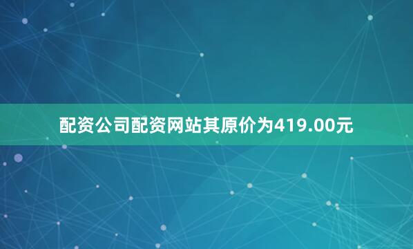 配资公司配资网站其原价为419.00元