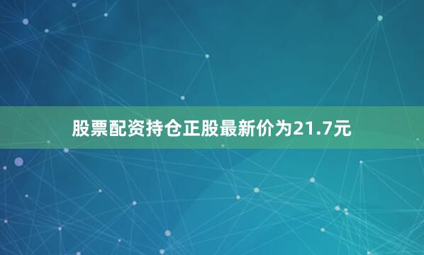 股票配资持仓正股最新价为21.7元