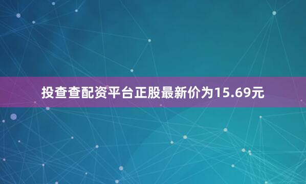 投查查配资平台正股最新价为15.69元
