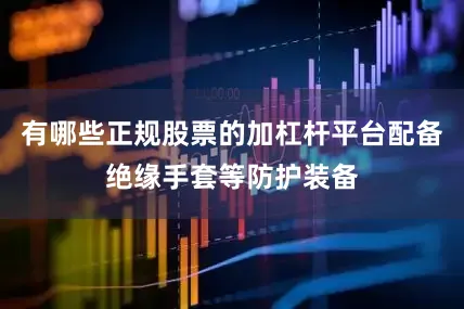有哪些正规股票的加杠杆平台配备绝缘手套等防护装备