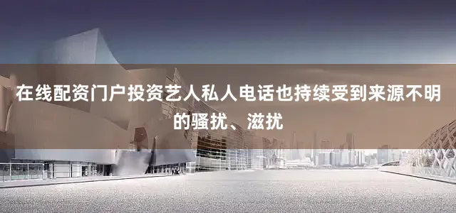 在线配资门户投资艺人私人电话也持续受到来源不明的骚扰、滋扰
