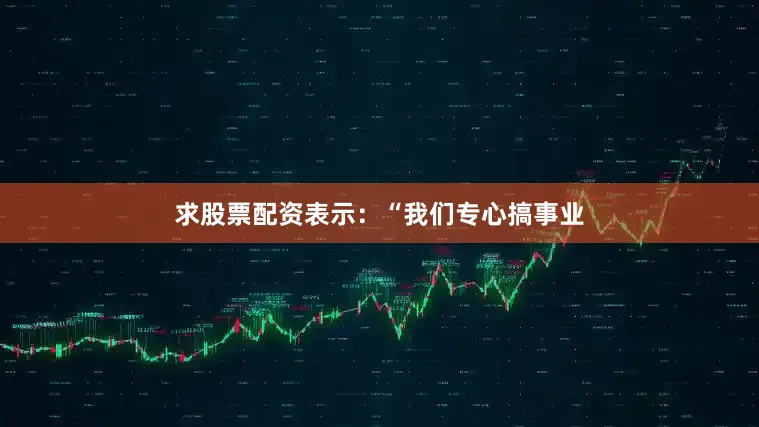 求股票配资表示：“我们专心搞事业