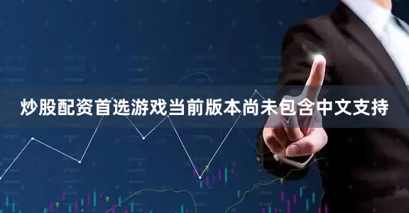 炒股配资首选游戏当前版本尚未包含中文支持